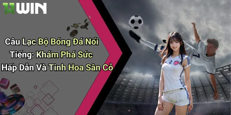 Câu Lạc Bộ Bóng Đá Nổi Tiếng: Khám Phá Sức Hấp Dẫn Và Tinh Hoa Sân Cỏ